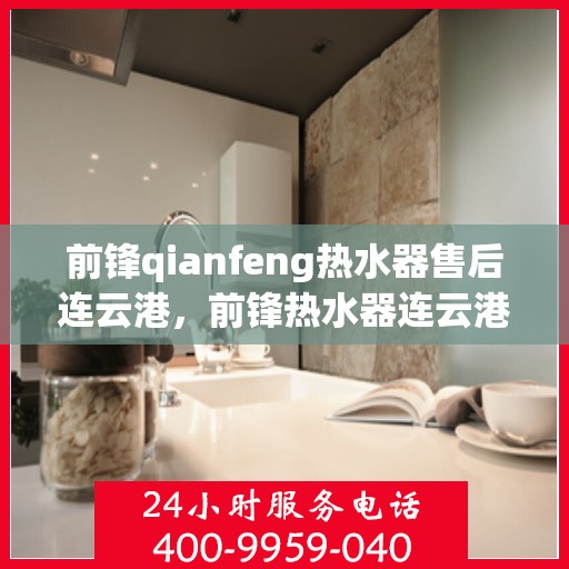 前锋qianfeng热水器售后连云港，前锋热水器连云港售后维修服务解析