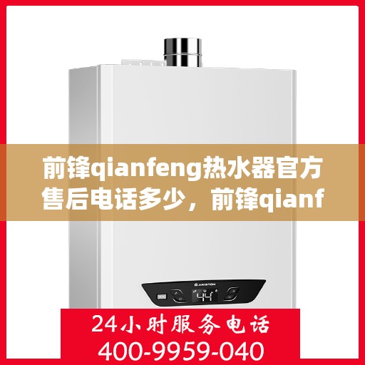 前锋qianfeng热水器官方售后电话多少，前锋qianfeng热水器售后电话及维修服务指南