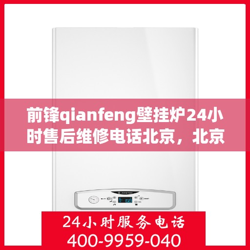 前锋qianfeng壁挂炉24小时售后维修电话北京，北京前锋Qianfeng壁挂炉全天候售后维修服务热线