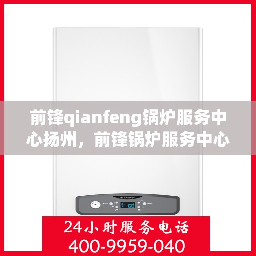 前锋qianfeng锅炉服务中心扬州，前锋锅炉服务中心扬州，专业服务，品质保障