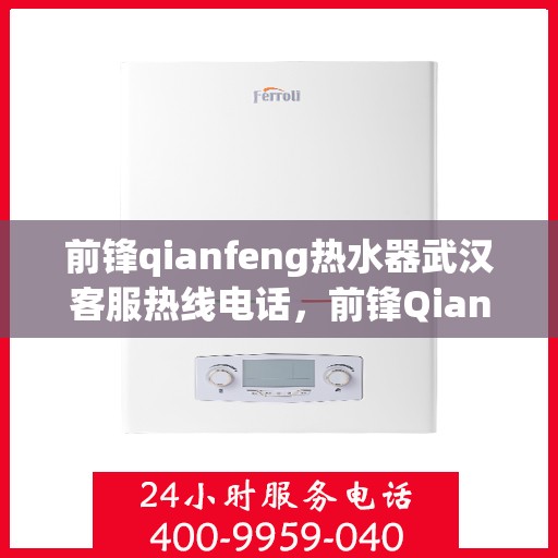 前锋qianfeng热水器武汉客服热线电话，前锋Qianfeng热水器武汉客服热线电话全解析，专业售后，贴心服务