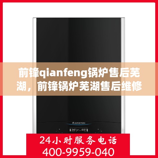 前锋qianfeng锅炉售后芜湖，前锋锅炉芜湖售后维修专业服务
