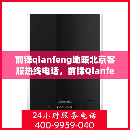前锋qianfeng地暖北京客服热线电话，前锋Qianfeng地暖北京客服热线全解析，专业解答，贴心服务