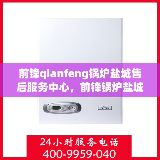 前锋qianfeng锅炉盐城售后服务中心，前锋锅炉盐城售后服务中心，专业服务，品质保障