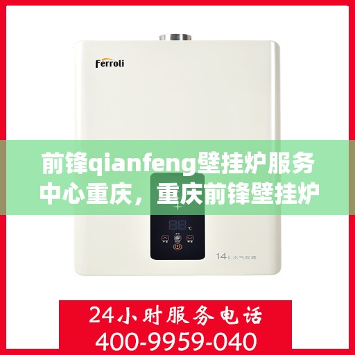 前锋qianfeng壁挂炉服务中心重庆，重庆前锋壁挂炉服务中心，专业维修与保养专家