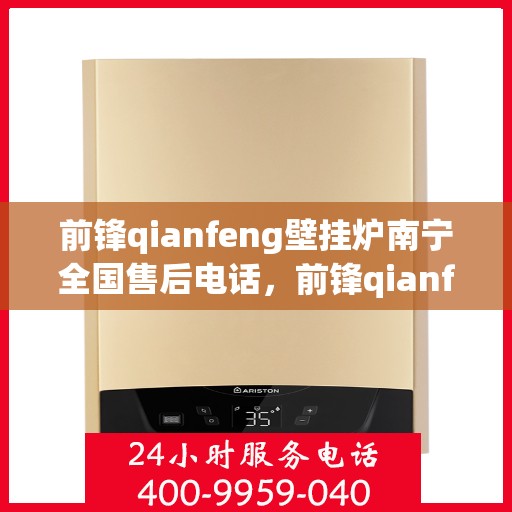 前锋qianfeng壁挂炉南宁全国售后电话，前锋qianfeng壁挂炉南宁售后电话大全，一站式全国售后服务