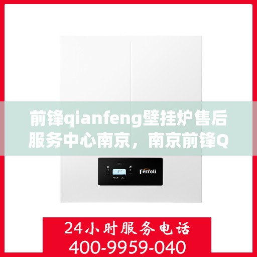 前锋qianfeng壁挂炉售后服务中心南京，南京前锋Qianfeng壁挂炉售后服务中心，专业维修与贴心服务