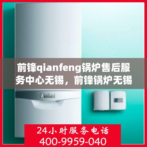 前锋qianfeng锅炉售后服务中心无锡，前锋锅炉无锡售后服务中心，专业品质，无忧服务