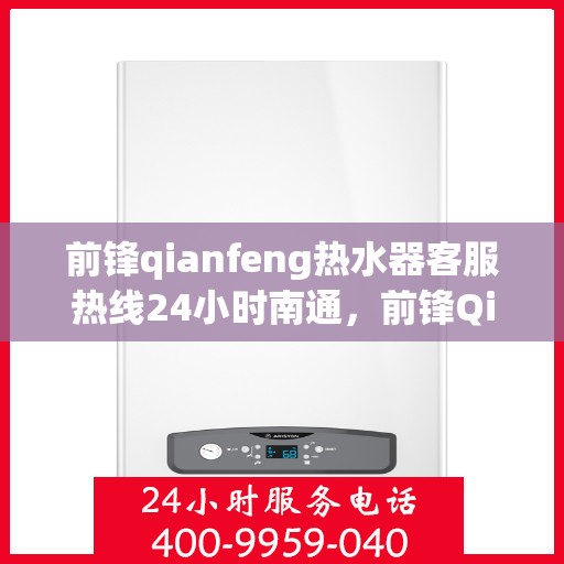 前锋qianfeng热水器客服热线24小时南通，前锋Qianfeng热水器南通客服热线全天候服务，温暖不打烊