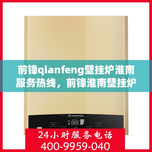 前锋qianfeng壁挂炉淮南服务热线，前锋淮南壁挂炉服务热线，专业维修与技术支持团队为您解答疑惑