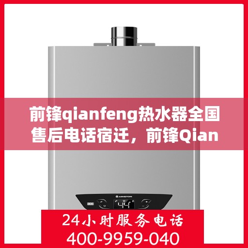 前锋qianfeng热水器全国售后电话宿迁，前锋Qianfeng热水器全国售后电话宿迁服务热线及售后保障详解