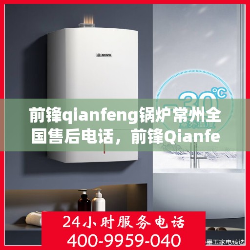 前锋qianfeng锅炉常州全国售后电话，前锋Qianfeng锅炉全国售后电话及维修服务在常州一站式解决