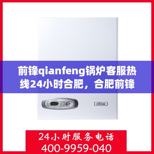 前锋qianfeng锅炉客服热线24小时合肥，合肥前锋锅炉客服热线全天候服务，专业解答您的疑问