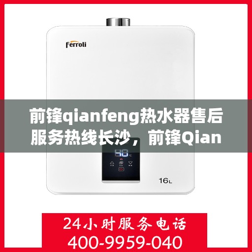 前锋qianfeng热水器售后服务热线长沙，前锋Qianfeng热水器长沙售后服务热线详解