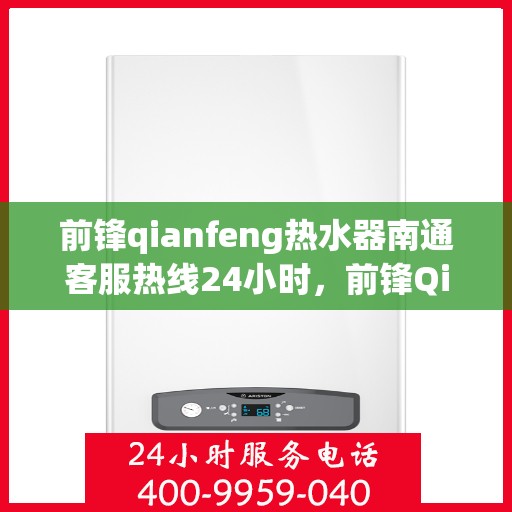 前锋qianfeng热水器南通客服热线24小时，前锋Qianfeng热水器南通客服热线全天候服务支持
