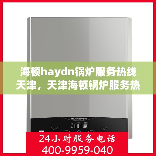 海顿haydn锅炉服务热线天津，天津海顿锅炉服务热线专业解答，高效维修