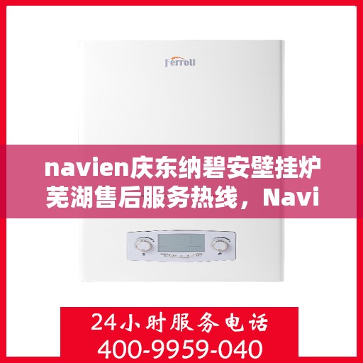 navien庆东纳碧安壁挂炉芜湖售后服务热线，Navien庆东纳碧安壁挂炉芜湖专业售后服务热线，一站式解决方案，温暖您的生活