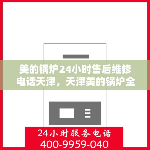 美的锅炉24小时售后维修电话天津，天津美的锅炉全天候售后维修服务热线