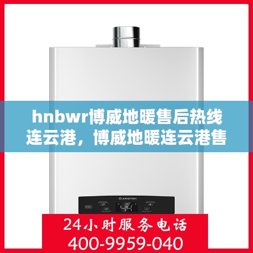 hnbwr博威地暖售后热线连云港，博威地暖连云港售后热线，专业解决您的地暖问题