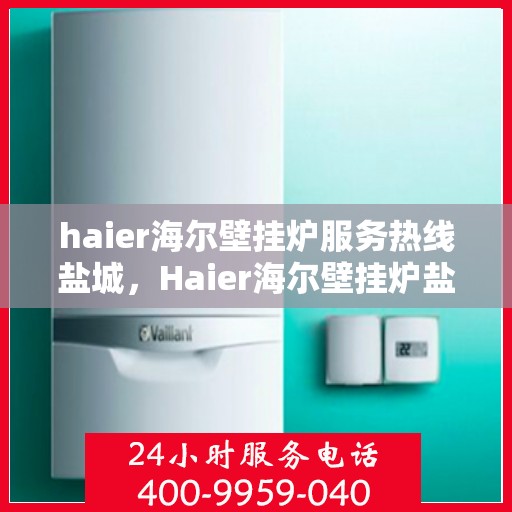 haier海尔壁挂炉服务热线盐城，Haier海尔壁挂炉盐城服务热线——专业维修与关怀