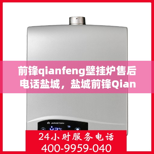 前锋qianfeng壁挂炉售后电话盐城，盐城前锋Qianfeng壁挂炉售后电话及维修服务指南