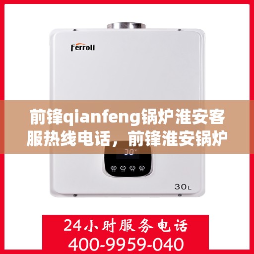 前锋qianfeng锅炉淮安客服热线电话，前锋淮安锅炉客服热线电话公布