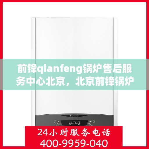 前锋qianfeng锅炉售后服务中心北京，北京前锋锅炉售后服务中心，专业锅炉服务，品质保障先锋