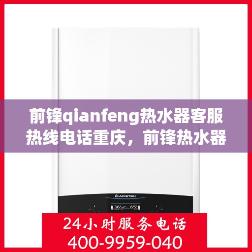 前锋qianfeng热水器客服热线电话重庆，前锋热水器重庆客服热线电话及售后支持
