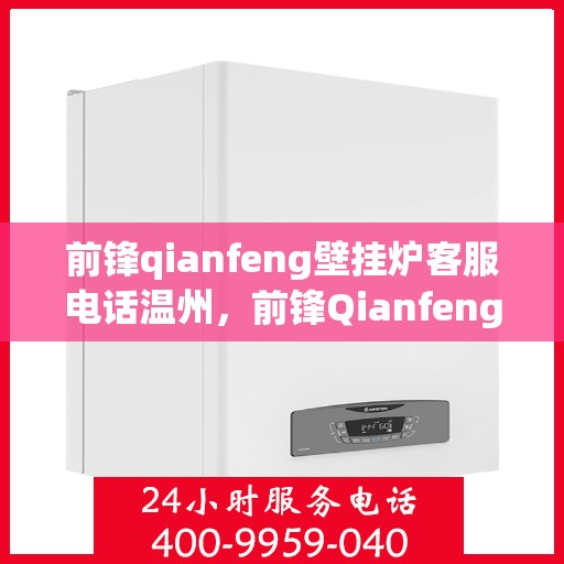 前锋qianfeng壁挂炉客服电话温州，前锋Qianfeng壁挂炉温州客服热线及售后支持全攻略