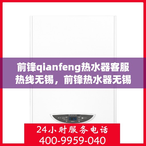 前锋qianfeng热水器客服热线无锡，前锋热水器无锡客服热线，专业解答您的疑问，贴心服务每一天