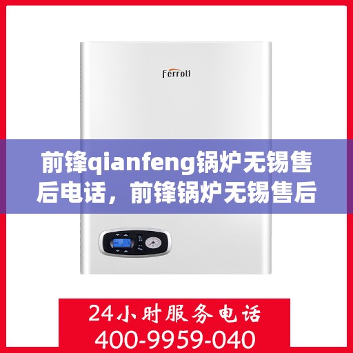 前锋qianfeng锅炉无锡售后电话，前锋锅炉无锡售后电话及维修服务指南