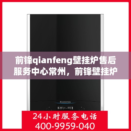 前锋qianfeng壁挂炉售后服务中心常州，前锋壁挂炉常州售后服务中心，专业售后，温暖您的生活