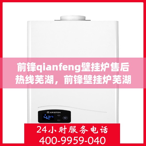 前锋qianfeng壁挂炉售后热线芜湖，前锋壁挂炉芜湖售后热线及维修服务