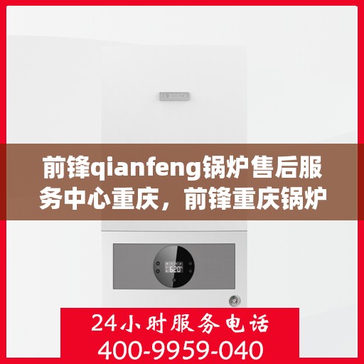 前锋qianfeng锅炉售后服务中心重庆，前锋重庆锅炉售后服务中心，专业维修，贴心服务