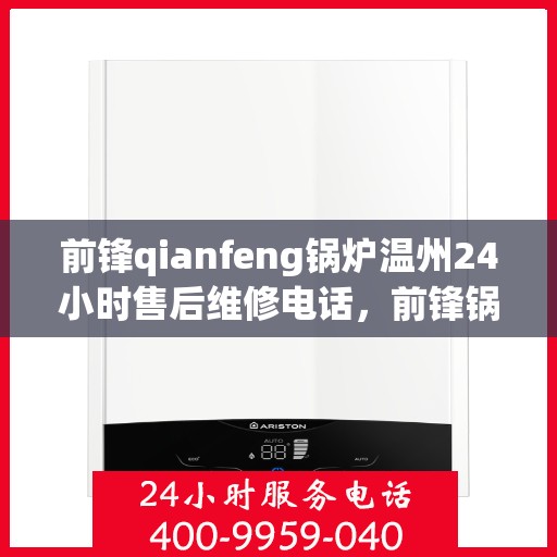 前锋qianfeng锅炉温州24小时售后维修电话，前锋锅炉温州全天候售后维修服务热线公布，专业保障您的锅炉运行无忧