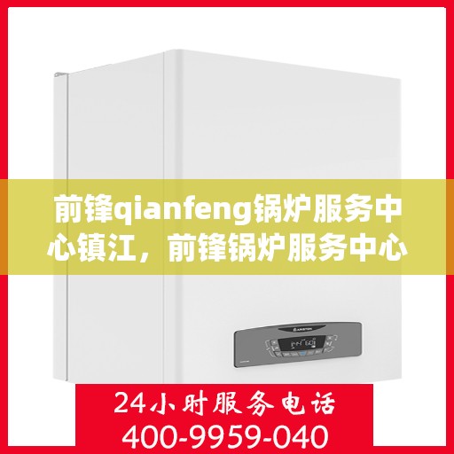 前锋qianfeng锅炉服务中心镇江，前锋锅炉服务中心落户镇江，专业锅炉服务助力高效运行
