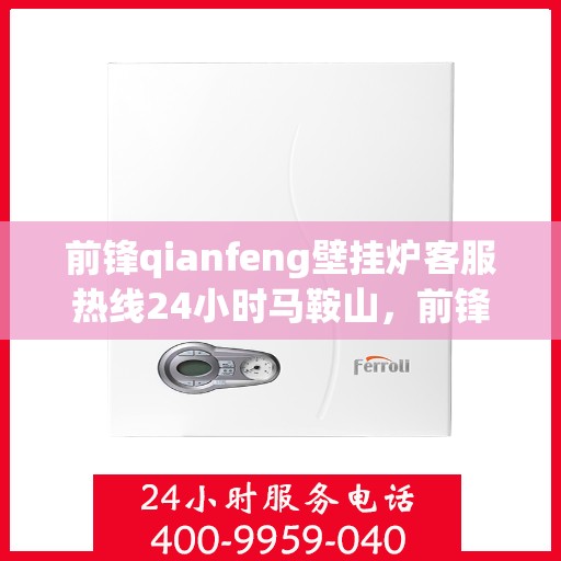 前锋qianfeng壁挂炉客服热线24小时马鞍山，前锋壁挂炉马鞍山客服热线全天候服务，专业解答您的疑问