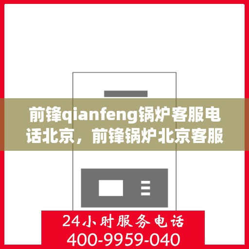 前锋qianfeng锅炉客服电话北京，前锋锅炉北京客服热线及电话查询