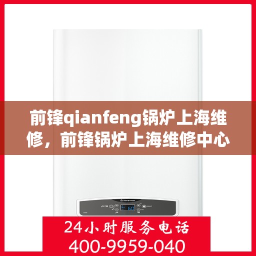 前锋qianfeng锅炉上海维修，前锋锅炉上海维修中心，专业维修服务，保障锅炉高效运行