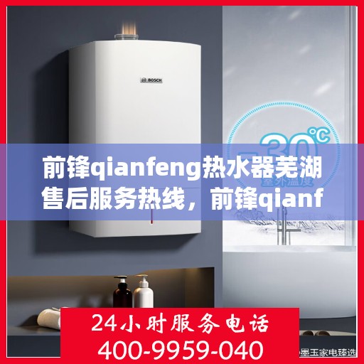 前锋qianfeng热水器芜湖售后服务热线，前锋qianfeng热水器芜湖售后服务热线，专业团队，贴心服务