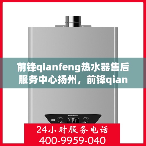 前锋qianfeng热水器售后服务中心扬州，前锋qianfeng热水器扬州售后服务中心，专业维修与贴心服务