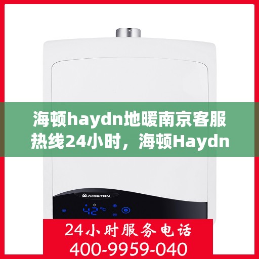 海顿haydn地暖南京客服热线24小时，海顿Haydn地暖南京全天候客服热线，贴心服务，温暖不停歇