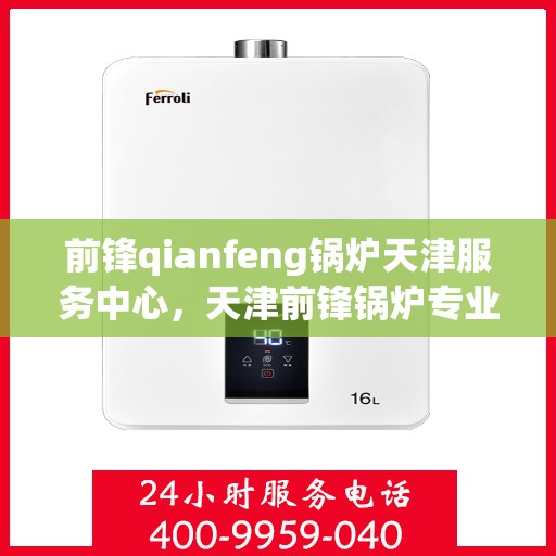 前锋qianfeng锅炉天津服务中心，天津前锋锅炉专业服务中心，前沿技术与优质服务并行