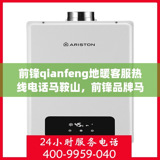 前锋qianfeng地暖客服热线电话马鞍山，前锋品牌马鞍山地暖客服热线电话