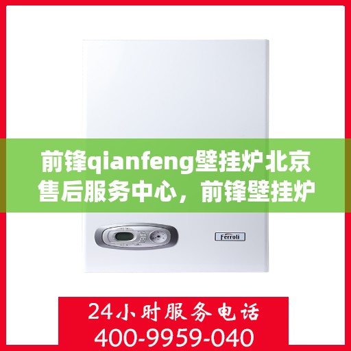 前锋qianfeng壁挂炉北京售后服务中心，前锋壁挂炉北京售后服务中心，专业品质，贴心服务