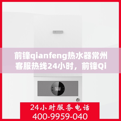 前锋qianfeng热水器常州客服热线24小时，前锋Qianfeng热水器常州客服热线全天候服务支持