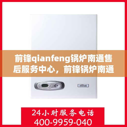 前锋qianfeng锅炉南通售后服务中心，前锋锅炉南通售后服务中心，专业维修，贴心服务