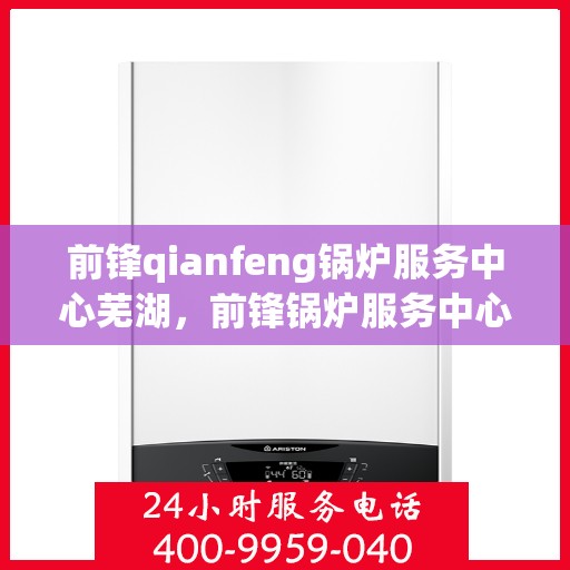前锋qianfeng锅炉服务中心芜湖，前锋锅炉服务中心芜湖，专业锅炉服务，品质卓越有保障