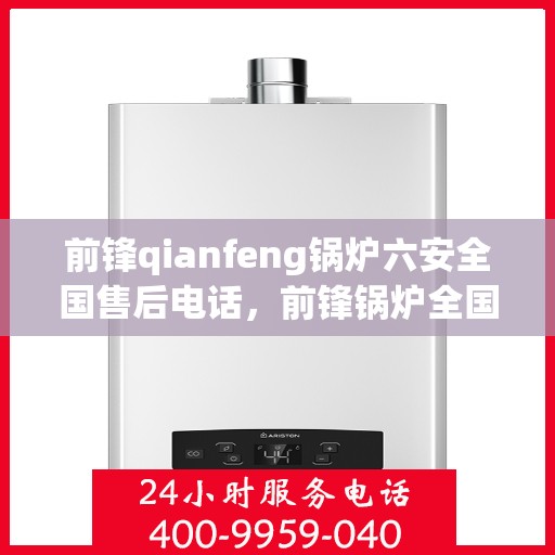 前锋qianfeng锅炉六安全国售后电话，前锋锅炉全国售后电话，一站式安全服务保障，专业售后团队为您解答疑问！