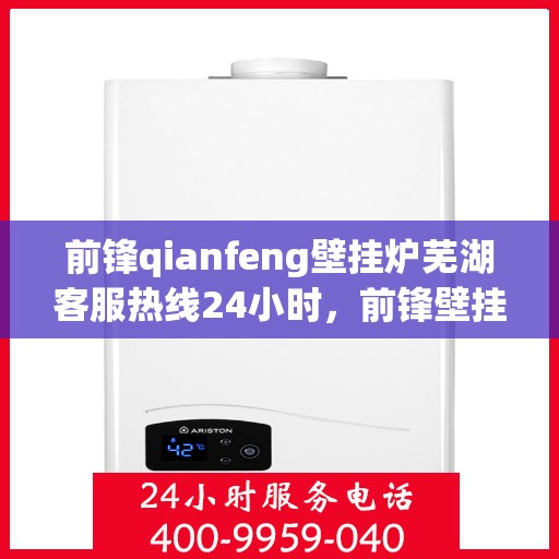 前锋qianfeng壁挂炉芜湖客服热线24小时，前锋壁挂炉芜湖客服热线全天候服务支持